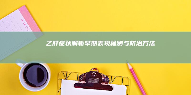 乙肝症状解析：早期表现、检测与防治方法