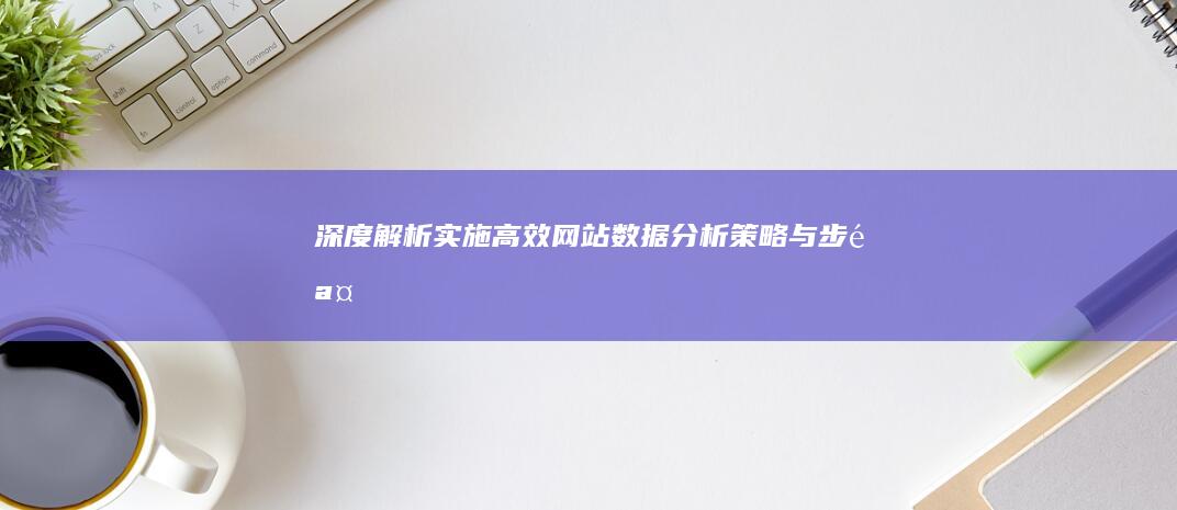 深度解析：实施高效网站数据分析策略与步骤